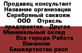 Продавец-консультант › Название организации ­ Серебряный саквояж, ООО › Отрасль предприятия ­ Другое › Минимальный оклад ­ 40 000 - Все города Работа » Вакансии   . Башкортостан респ.,Мечетлинский р-н